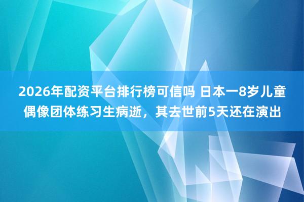 2026年配资平台排行榜可信吗 日本一8岁儿童偶像团体练习生病逝，其去世前5天还在演出