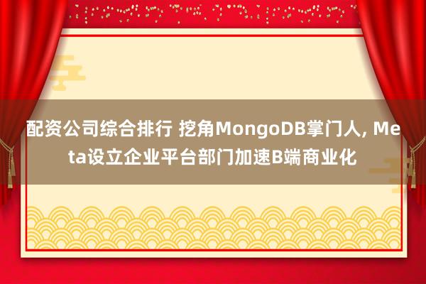 配资公司综合排行 挖角MongoDB掌门人, Meta设立企业平台部门加速B端商业化