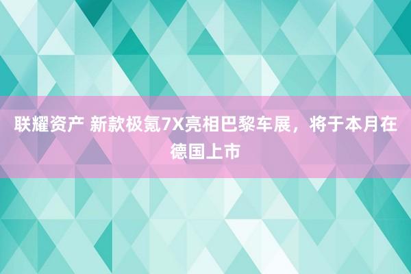 联耀资产 新款极氪7X亮相巴黎车展，将于本月在德国上市