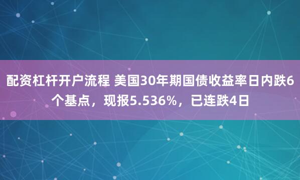 配资杠杆开户流程 美国30年期国债收益率日内跌6个基点，现报5.536%，已连跌4日