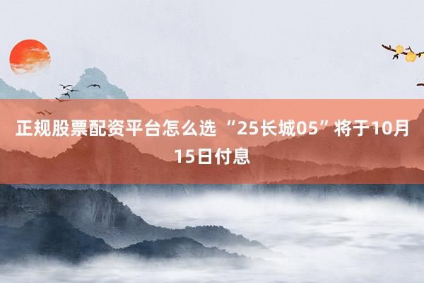 正规股票配资平台怎么选 “25长城05”将于10月15日付息