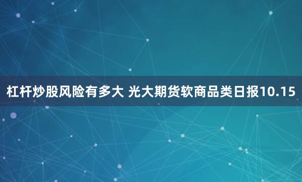 杠杆炒股风险有多大 光大期货软商品类日报10.15