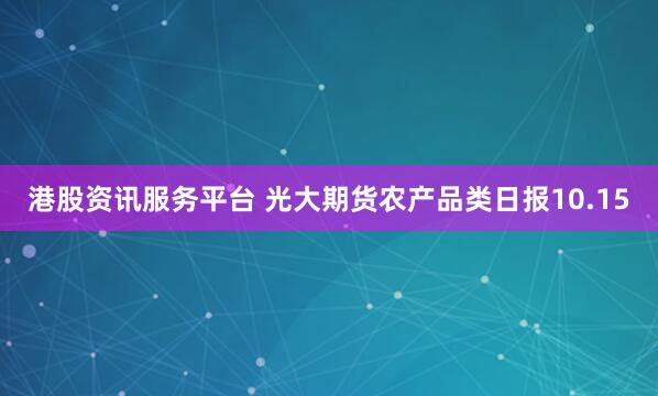 港股资讯服务平台 光大期货农产品类日报10.15