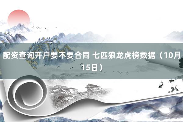 配资查询开户要不要合同 七匹狼龙虎榜数据（10月15日）