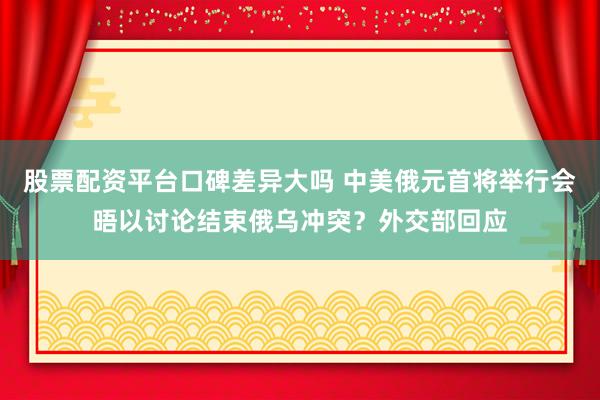 股票配资平台口碑差异大吗 中美俄元首将举行会晤以讨论结束俄乌冲突？外交部回应