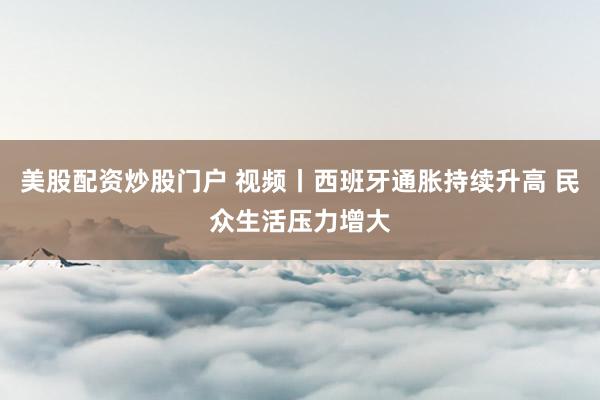 美股配资炒股门户 视频丨西班牙通胀持续升高 民众生活压力增大