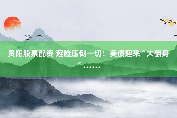 贵阳股票配资 避险压倒一切！美债迎来“大翻身”……