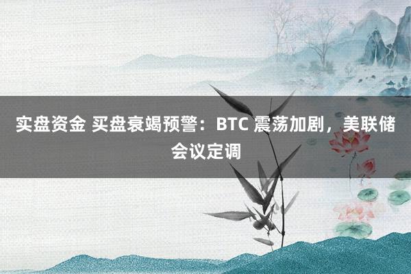实盘资金 买盘衰竭预警：BTC 震荡加剧，美联储会议定调