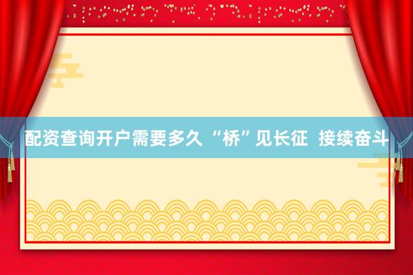 配资查询开户需要多久 “桥”见长征 接续奋斗