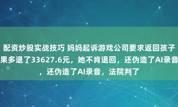 配资炒股实战技巧 妈妈起诉游戏公司要求返回孩子的充值，结果多退了33627.6元，她不肯退回，还伪造了AI录音，法院判了