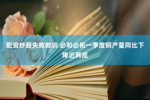 配资炒股失败教训 必和必拓一季度铜产量同比下降近两成