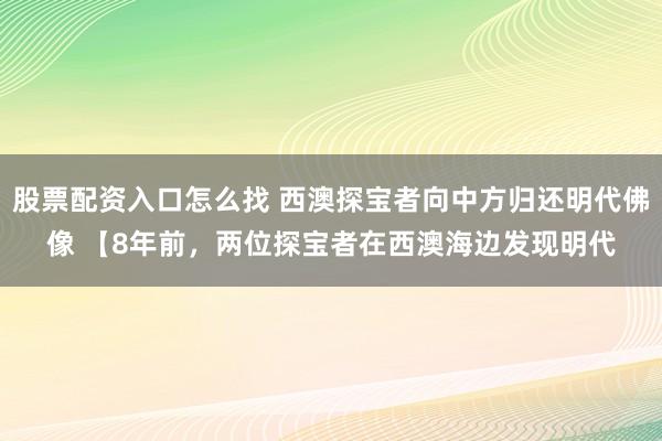 股票配资入口怎么找 西澳探宝者向中方归还明代佛像 【8年前，两位探宝者在西澳海边发现明代