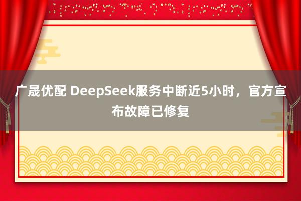 广晟优配 DeepSeek服务中断近5小时，官方宣布故障已修复