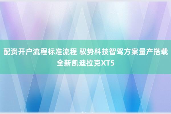 配资开户流程标准流程 驭势科技智驾方案量产搭载全新凯迪拉克XT5