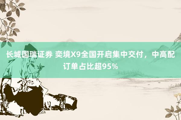 长城国瑞证券 奕境X9全国开启集中交付，中高配订单占比超95%