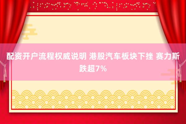 配资开户流程权威说明 港股汽车板块下挫 赛力斯跌超7%