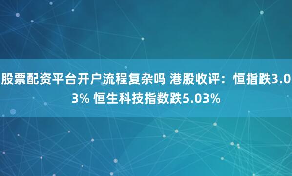 股票配资平台开户流程复杂吗 港股收评：恒指跌3.03% 恒生科技指数跌5.03%