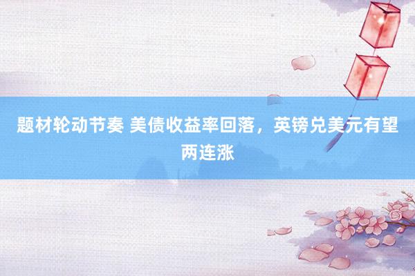 题材轮动节奏 美债收益率回落，英镑兑美元有望两连涨