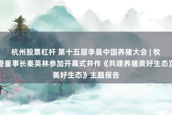 杭州股票杠杆 第十五届李曼中国养猪大会 | 牧原终身荣誉董事长秦英林参加开幕式并作《共建养猪美好生态》主题报告