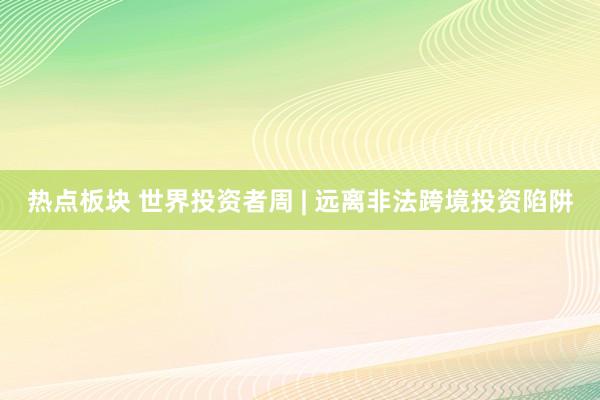 热点板块 世界投资者周 | 远离非法跨境投资陷阱