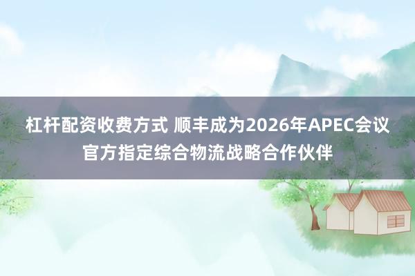 杠杆配资收费方式 顺丰成为2026年APEC会议官方指定综合物流战略合作伙伴
