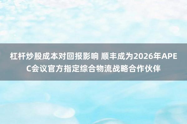 杠杆炒股成本对回报影响 顺丰成为2026年APEC会议官方指定综合物流战略合作伙伴