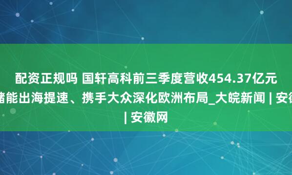 配资正规吗 国轩高科前三季度营收454.37亿元，储能出海提速、携手大众深化欧洲布局_大皖新闻 | 安徽网
