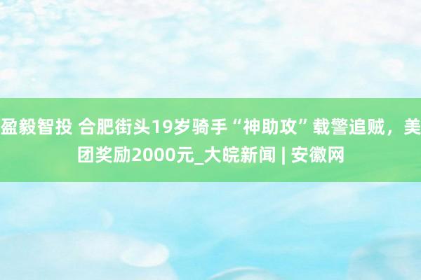 盈毅智投 合肥街头19岁骑手“神助攻”载警追贼，美团奖励2000元_大皖新闻 | 安徽网